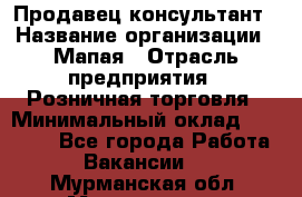 Продавец-консультант › Название организации ­ Мапая › Отрасль предприятия ­ Розничная торговля › Минимальный оклад ­ 24 000 - Все города Работа » Вакансии   . Мурманская обл.,Мончегорск г.